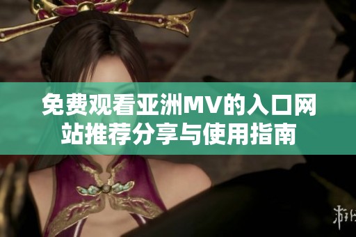 免费观看亚洲MV的入口网站推荐分享与使用指南