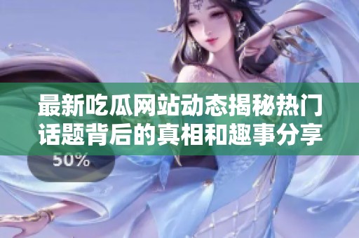 最新吃瓜网站动态揭秘热门话题背后的真相和趣事分享