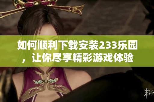 如何顺利下载安装233乐园，让你尽享精彩游戏体验
