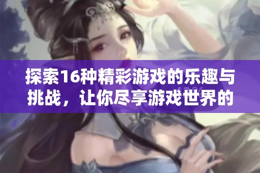 探索16种精彩游戏的乐趣与挑战，让你尽享游戏世界的精彩体验