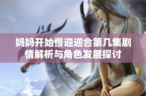 妈妈开始慢迎迎合第几集剧情解析与角色发展探讨