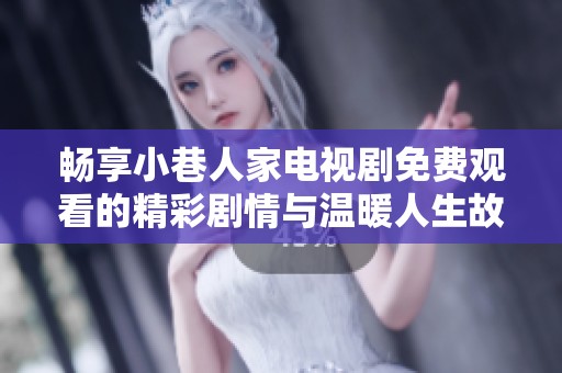 畅享小巷人家电视剧免费观看的精彩剧情与温暖人生故事