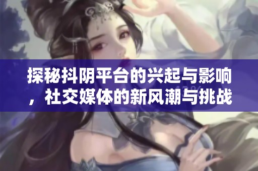 探秘抖阴平台的兴起与影响，社交媒体的新风潮与挑战