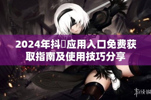 2024年抖抈应用入口免费获取指南及使用技巧分享