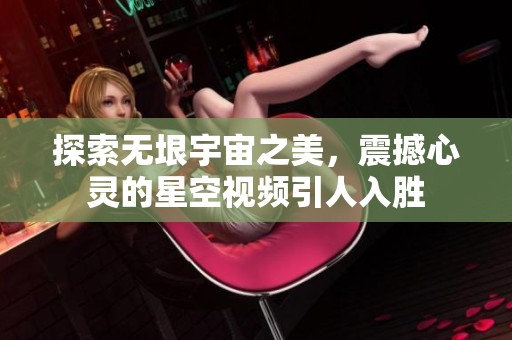 探索无垠宇宙之美，震撼心灵的星空视频引人入胜