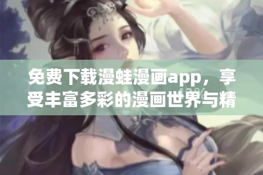 免费下载漫蛙漫画app，享受丰富多彩的漫画世界与精彩内容