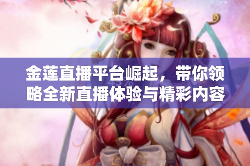 金莲直播平台崛起，带你领略全新直播体验与精彩内容