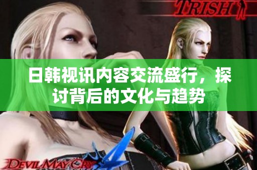 日韩视讯内容交流盛行，探讨背后的文化与趋势