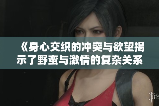 《身心交织的冲突与欲望揭示了野蛮与激情的复杂关系》