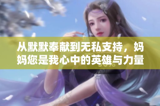 从默默奉献到无私支持，妈妈您是我心中的英雄与力量源泉