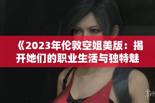 《2023年伦敦空姐美版：揭开她们的职业生活与独特魅力》