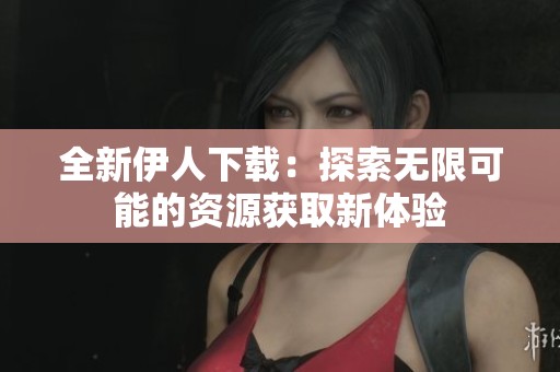 全新伊人下载：探索无限可能的资源获取新体验