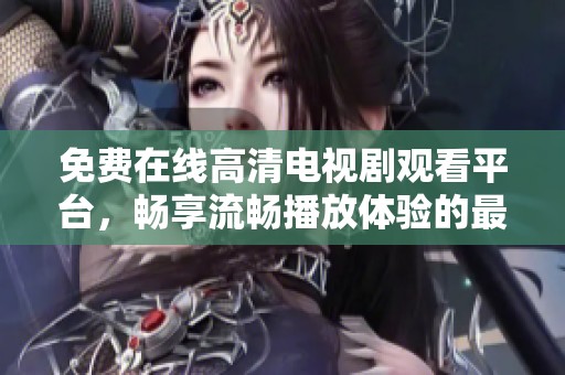 免费在线高清电视剧观看平台，畅享流畅播放体验的最佳选择