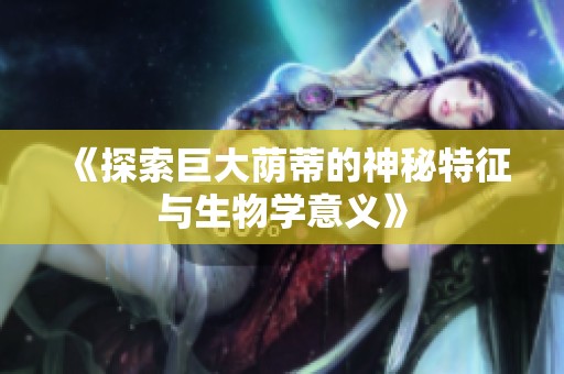 《探索巨大荫蒂的神秘特征与生物学意义》