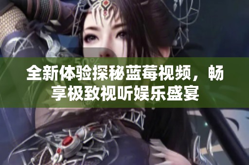 全新体验探秘蓝莓视频，畅享极致视听娱乐盛宴