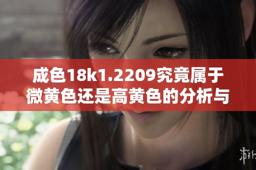 成色18k1.2209究竟属于微黄色还是高黄色的分析与比较