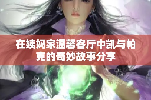 在姨妈家温馨客厅中凯与帕克的奇妙故事分享