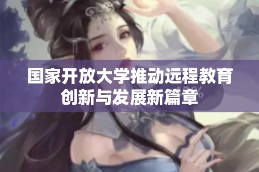 国家开放大学推动远程教育创新与发展新篇章
