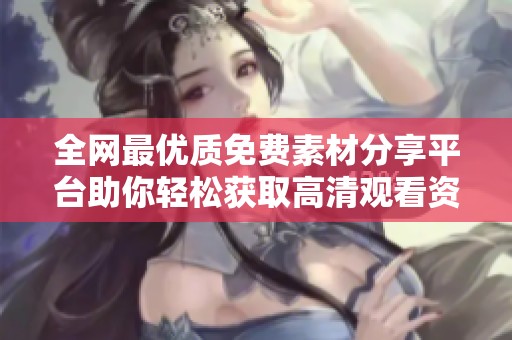 全网最优质免费素材分享平台助你轻松获取高清观看资源