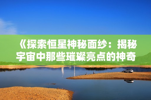 《探索恒星神秘面纱：揭秘宇宙中那些璀璨亮点的神奇故事》