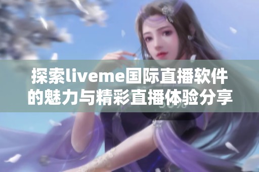 探索liveme国际直播软件的魅力与精彩直播体验分享