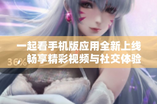 一起看手机版应用全新上线，畅享精彩视频与社交体验！