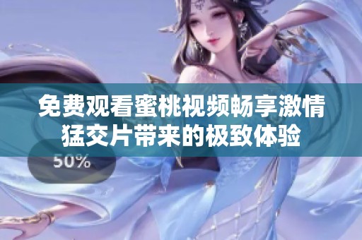免费观看蜜桃视频畅享激情猛交片带来的极致体验