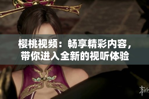 樱桃视频：畅享精彩内容，带你进入全新的视听体验