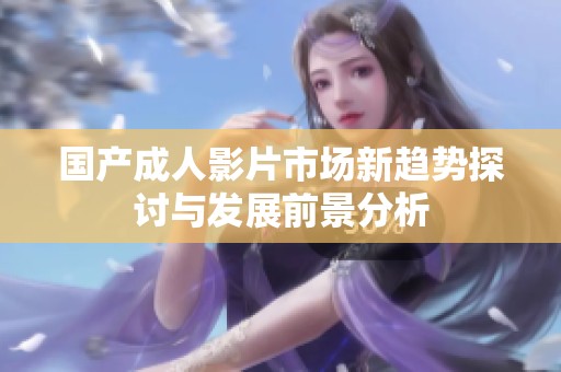 国产成人影片市场新趋势探讨与发展前景分析