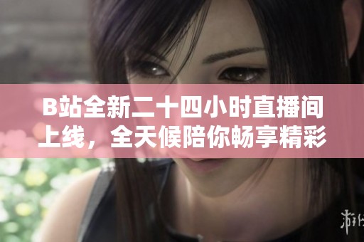 B站全新二十四小时直播间上线，全天候陪你畅享精彩内容