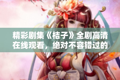 精彩剧集《桔子》全剧高清在线观看，绝对不容错过的视听盛宴