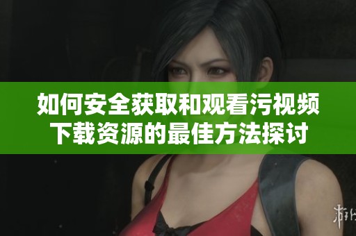 如何安全获取和观看污视频下载资源的最佳方法探讨