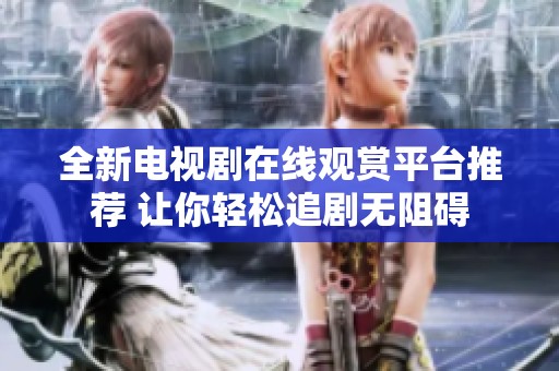 全新电视剧在线观赏平台推荐 让你轻松追剧无阻碍