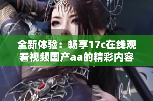 全新体验：畅享17c在线观看视频国产aa的精彩内容与特色功能