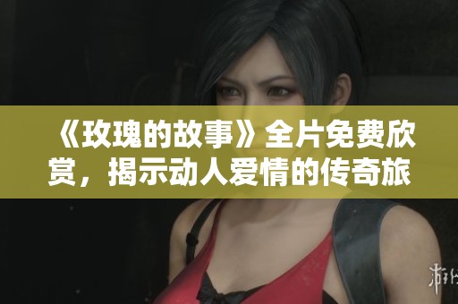 《玫瑰的故事》全片免费欣赏，揭示动人爱情的传奇旅程
