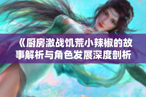 《厨房激战饥荒小辣椒的故事解析与角色发展深度剖析》