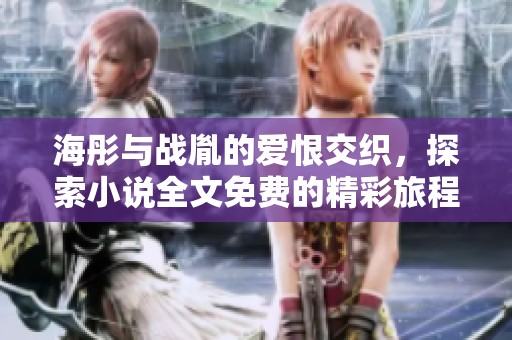 海彤与战胤的爱恨交织，探索小说全文免费的精彩旅程
