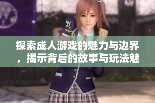 探索成人游戏的魅力与边界，揭示背后的故事与玩法魅力