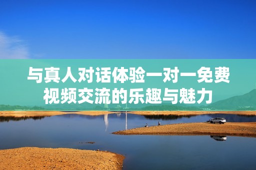 与真人对话体验一对一免费视频交流的乐趣与魅力