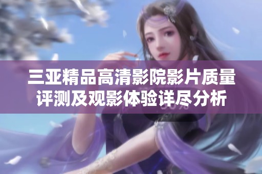 三亚精品高清影院影片质量评测及观影体验详尽分析