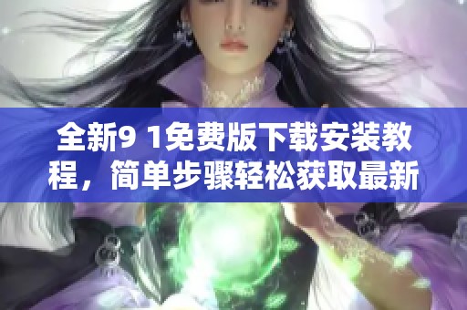 全新9 1免费版下载安装教程，简单步骤轻松获取最新版本