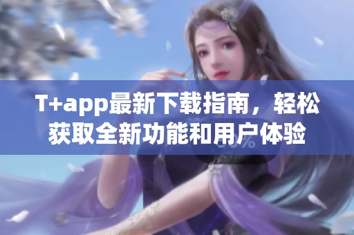 T+app最新下载指南，轻松获取全新功能和用户体验