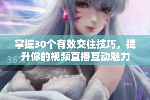 掌握30个有效交往技巧，提升你的视频直播互动魅力