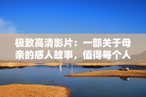 极致高清影片：一部关于母亲的感人故事，值得每个人观看与思考