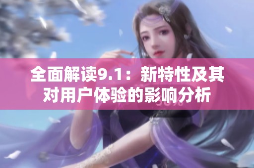 全面解读9.1：新特性及其对用户体验的影响分析