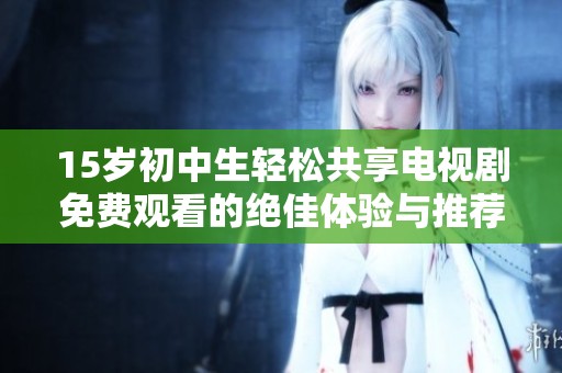 15岁初中生轻松共享电视剧免费观看的绝佳体验与推荐