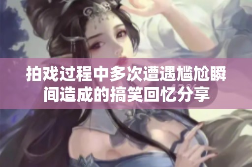 拍戏过程中多次遭遇尴尬瞬间造成的搞笑回忆分享