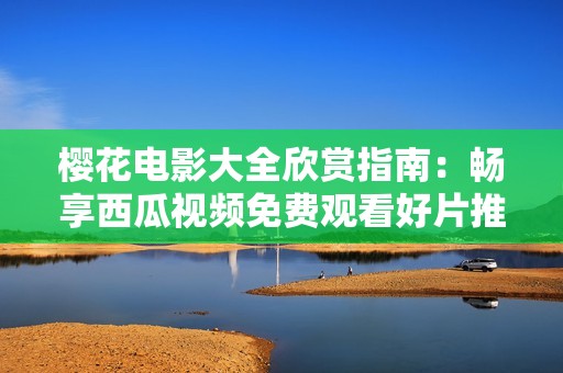 樱花电影大全欣赏指南：畅享西瓜视频免费观看好片推荐