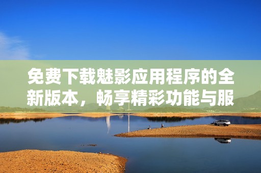免费下载魅影应用程序的全新版本，畅享精彩功能与服务