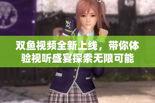 双鱼视频全新上线，带你体验视听盛宴探索无限可能
